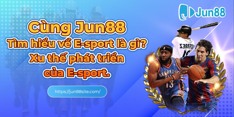 - Cùng Jun88 tìm hiểu về E-sport là gì_Xu thế phát triển của E-sport.