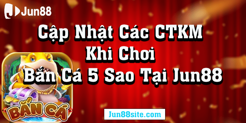 Cập nhật khuyến mãi khi chơi bắn cá 5 sao tại nhà cái Jun88