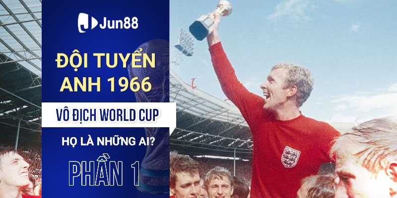 Đội tuyển Anh 1966 vô địch World Cup: Họ là những ai? (Phần 1)