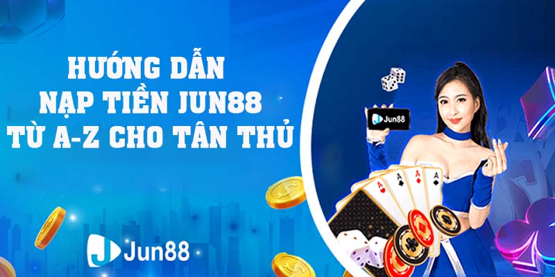 Hướng Dẫn Nạp Tiền Jun88 Từ A Đến Z Cho Anh Em Tân Thủ