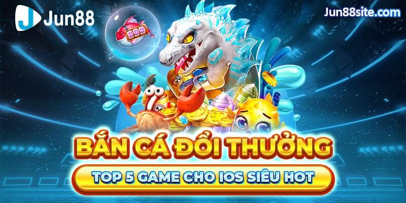 Top 5 Game Bắn Cá Đổi Thưởng Cho IOS Siêu Hot