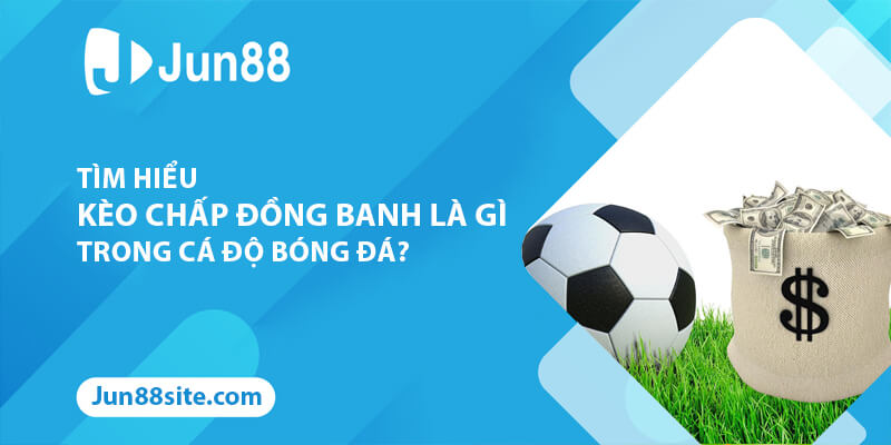 Tìm Hiểu Kèo Chấp Đồng Banh Là Gì Trong Cá Độ Bóng Đá?