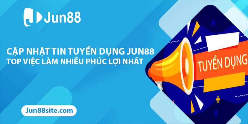 Cập Nhật Tin Tuyển Dụng Jun88 Việc Làm Nhiều Phúc Lợi Nhất