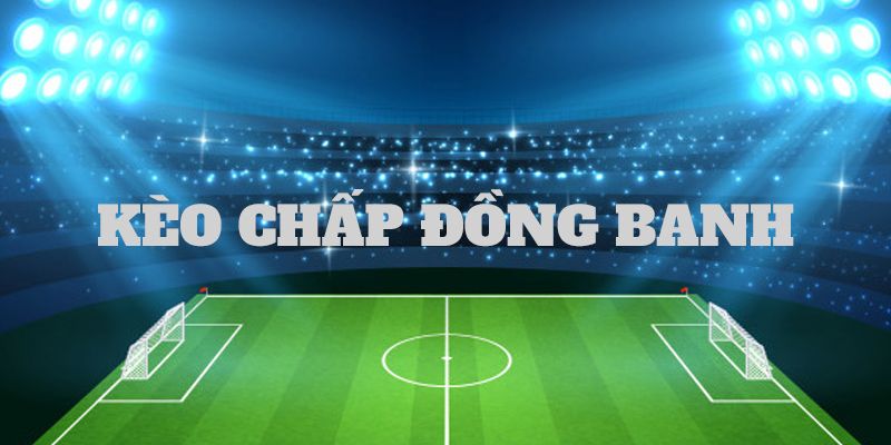 Nắm vững khái niệm cược chấp đồng banh là sao?